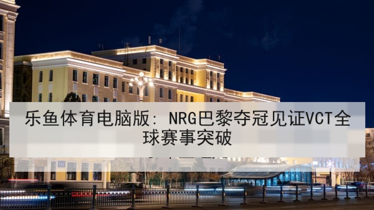 乐鱼体育电脑版: NRG巴黎夺冠见证VCT全球赛事突破