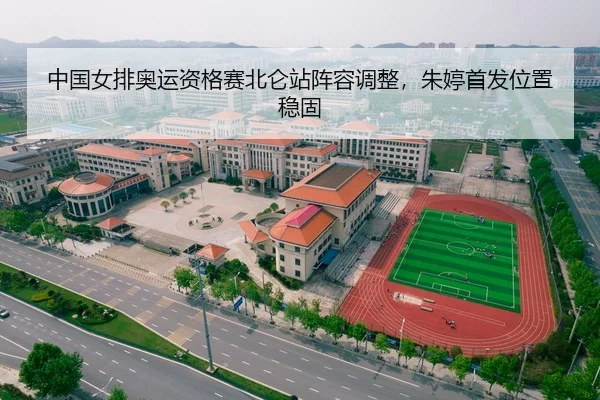 中国女排奥运资格赛北仑站阵容调整，朱婷首发位置稳固