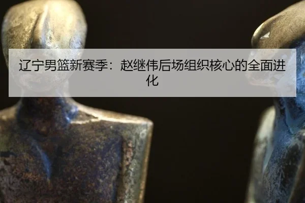 liao-ning-nan-lan-xin-sai-ji-zhao-ji-wei-hou-chang-zu-zhi-he-xin-de-quan-mian-jin-hua-3-130.jpg