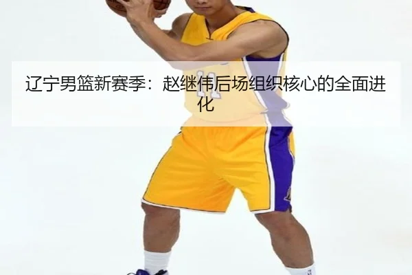 辽宁男篮新赛季：赵继伟后场组织核心的全面进化