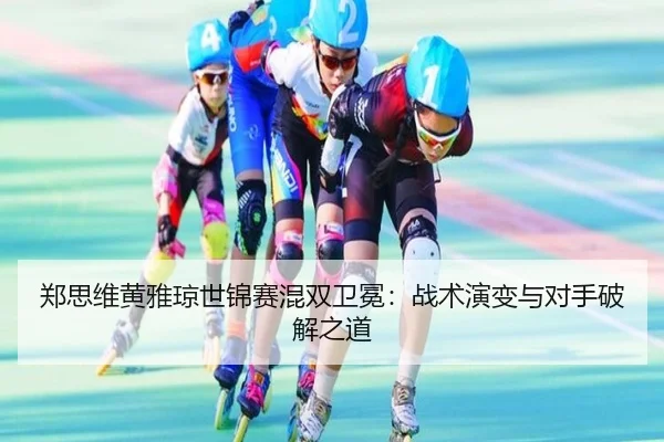 郑思维黄雅琼世锦赛混双卫冕：战术演变与对手破解之道