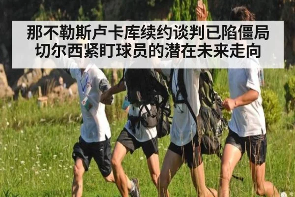 那不勒斯卢卡库续约谈判已陷僵局切尔西紧盯球员的潜在未来走向