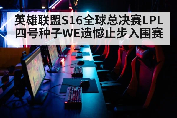 英雄联盟S16全球总决赛LPL四号种子WE遗憾止步入围赛