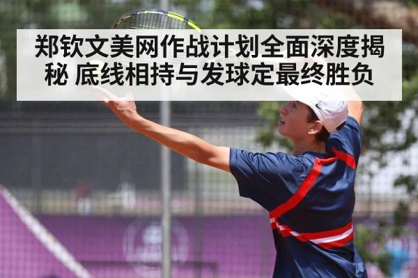 郑钦文美网作战计划全面深度揭秘 底线相持与发球定最终胜负