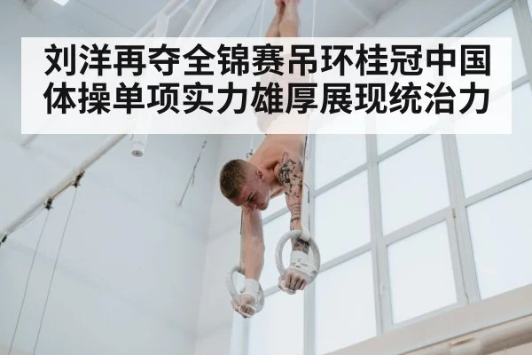 刘洋再夺全锦赛吊环桂冠中国体操单项实力雄厚展现统治力