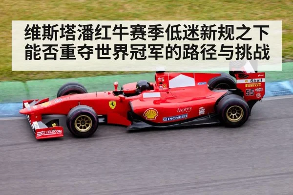 维斯塔潘红牛赛季低迷新规之下能否重夺世界冠军的路径与挑战